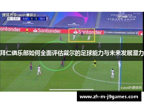 拜仁俱乐部如何全面评估戴尔的足球能力与未来发展潜力