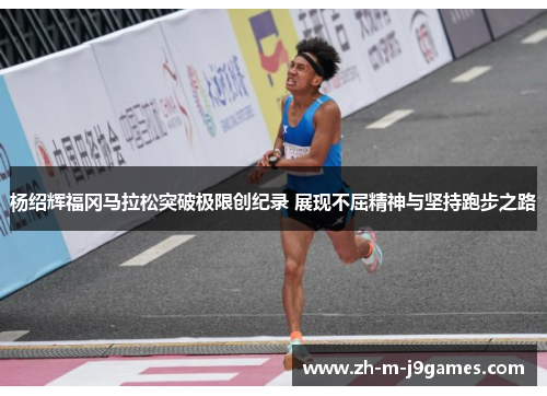 杨绍辉福冈马拉松突破极限创纪录 展现不屈精神与坚持跑步之路