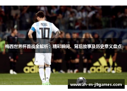 梅西世界杯首战全解析:精彩瞬间、背后故事及历史意义盘点 梅西世界杯首战全解析:精彩瞬间、背后故事及历史意义盘点