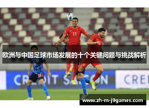 欧洲与中国足球市场发展的十个关键问题与挑战解析 欧洲与中国足球市场发展的十个关键问题与挑战解析