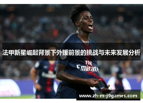 法甲新星崛起背景下外援前景的挑战与未来发展分析