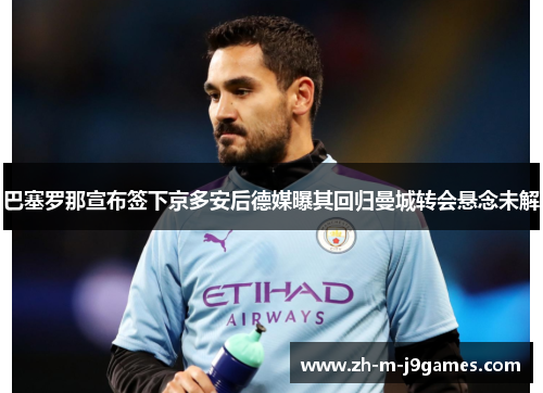 巴塞罗那宣布签下京多安后德媒曝其回归曼城转会悬念未解 巴塞罗那宣布签下京多安后德媒曝其回归曼城转会悬念未解