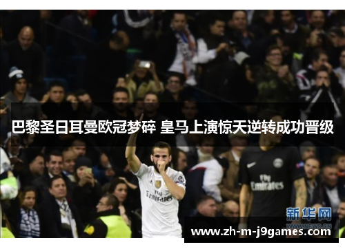 巴黎圣日耳曼欧冠梦碎 皇马上演惊天逆转成功晋级 巴黎圣日耳曼欧冠梦碎 皇马上演惊天逆转成功晋级