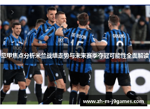 意甲焦点分析米兰战绩走势与未来赛季夺冠可能性全面解读 意甲焦点分析米兰战绩走势与未来赛季夺冠可能性全面解读