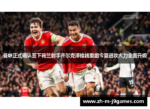 曼联正式确认签下荷兰射手齐尔克泽锋线重组今夏进攻火力全面升级