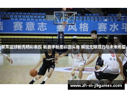 聚焦篮球新秀精彩表现 新赛季新星崭露头角 展现无限潜力与未来希望