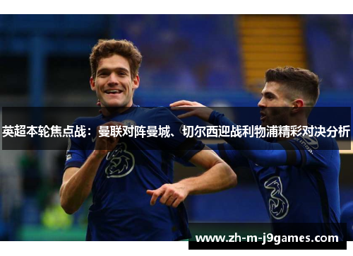英超本轮焦点战：曼联对阵曼城、切尔西迎战利物浦精彩对决分析