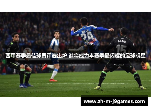 西甲赛季最佳球员评选出炉 谁将成为本赛季最闪耀的足球明星
