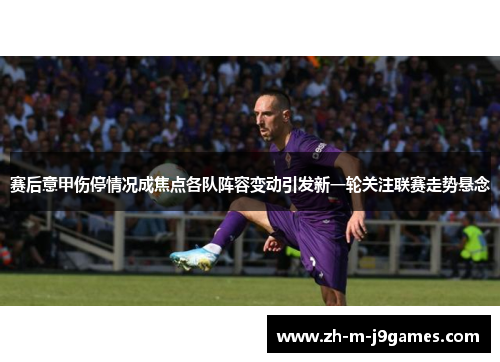 赛后意甲伤停情况成焦点各队阵容变动引发新一轮关注联赛走势悬念