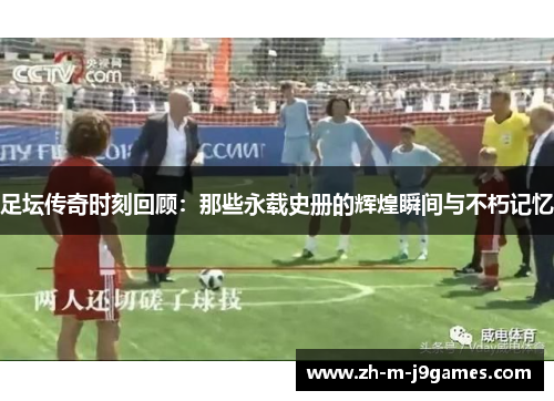 足坛传奇时刻回顾：那些永载史册的辉煌瞬间与不朽记忆
