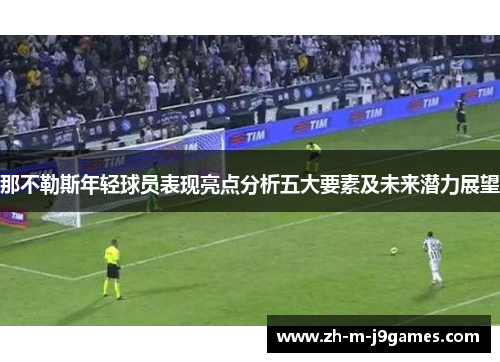 那不勒斯年轻球员表现亮点分析五大要素及未来潜力展望 那不勒斯年轻球员表现亮点分析五大要素及未来潜力展望