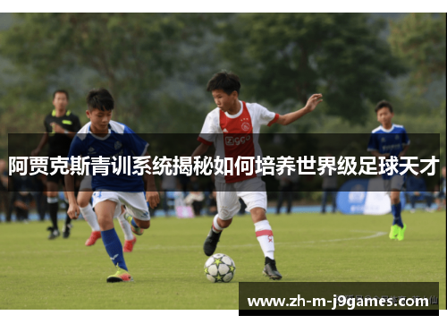 阿贾克斯青训系统揭秘如何培养世界级足球天才 阿贾克斯青训系统揭秘如何培养世界级足球天才