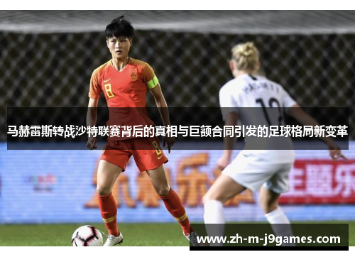 马赫雷斯转战沙特联赛背后的真相与巨额合同引发的足球格局新变革 马赫雷斯转战沙特联赛背后的真相与巨额合同引发的足球格局新变革