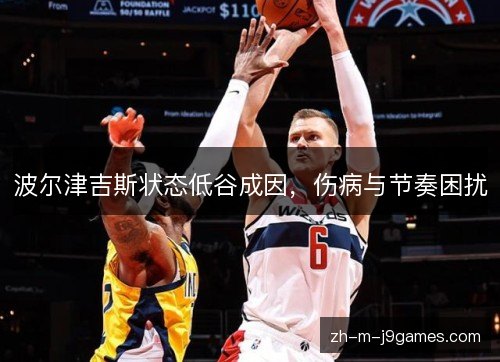 波尔津吉斯状态低谷成因,伤病与节奏困扰 波尔津吉斯状态低谷成因,伤病与节奏困扰