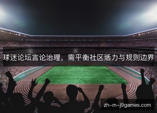 球迷论坛言论治理,需平衡社区活力与规则边界 球迷论坛言论治理,需平衡社区活力与规则边界