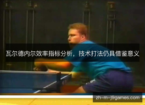瓦尔德内尔效率指标分析,技术打法仍具借鉴意义 瓦尔德内尔效率指标分析,技术打法仍具借鉴意义