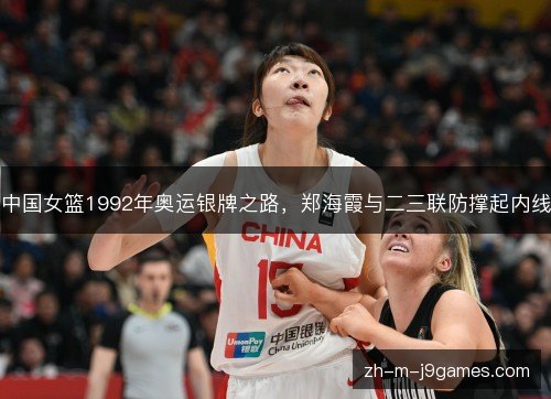 中国女篮1992年奥运银牌之路，郑海霞与二三联防撑起内线