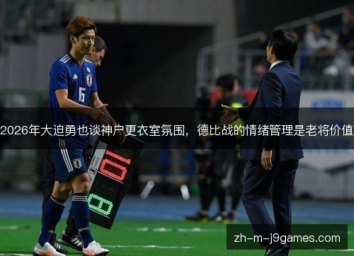 2026年大迫勇也谈神户更衣室氛围，德比战的情绪管理是老将价值